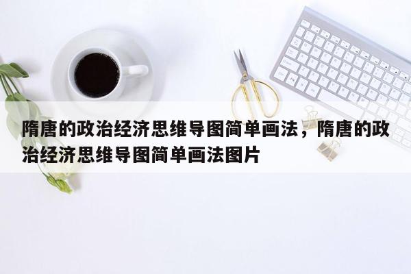 隋唐的政治经济思维导图简单画法，隋唐的政治经济思维导图简单画法图片