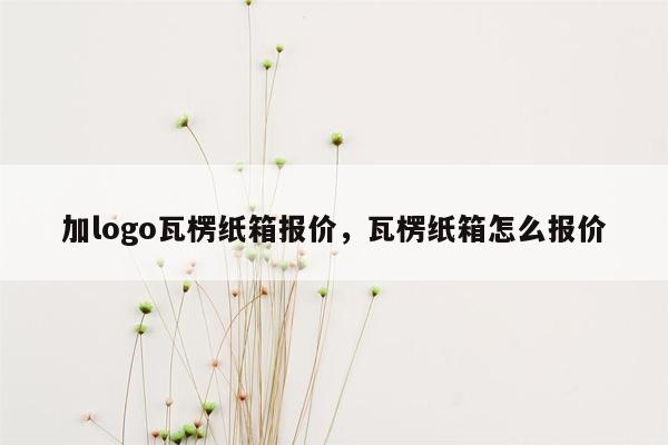 加logo瓦楞纸箱报价，瓦楞纸箱怎么报价