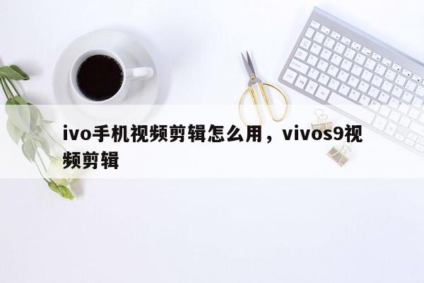 ivo手机视频剪辑怎么用，vivos9视频剪辑