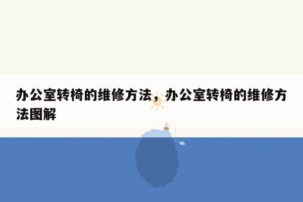 办公室转椅的维修方法，办公室转椅的维修方法图解