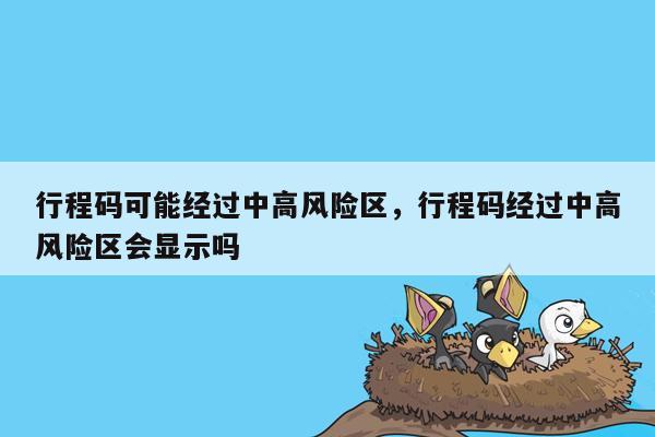 行程码可能经过中高风险区，行程码经过中高风险区会显示吗