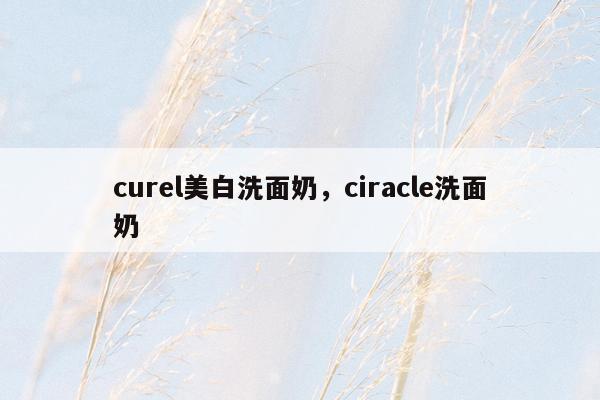 curel美白洗面奶，ciracle洗面奶