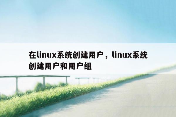 在linux系统创建用户，linux系统创建用户和用户组