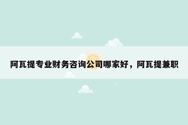 阿瓦提专业财务咨询公司哪家好，阿瓦提兼职