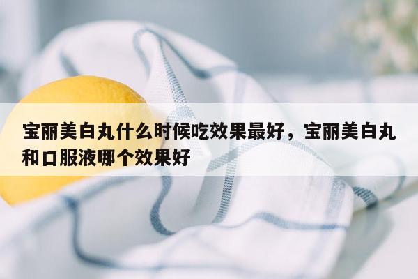 宝丽美白丸什么时候吃效果最好，宝丽美白丸和口服液哪个效果好