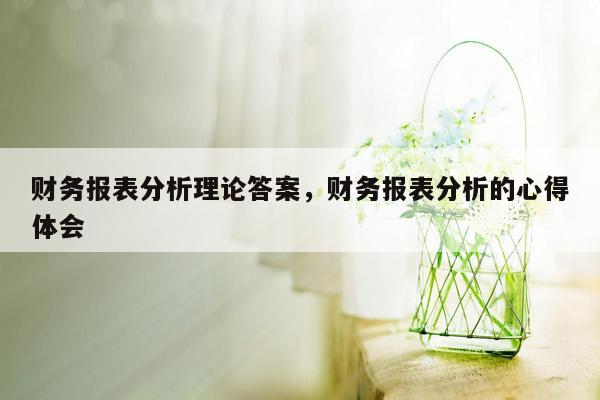 财务报表分析理论答案，财务报表分析的心得体会