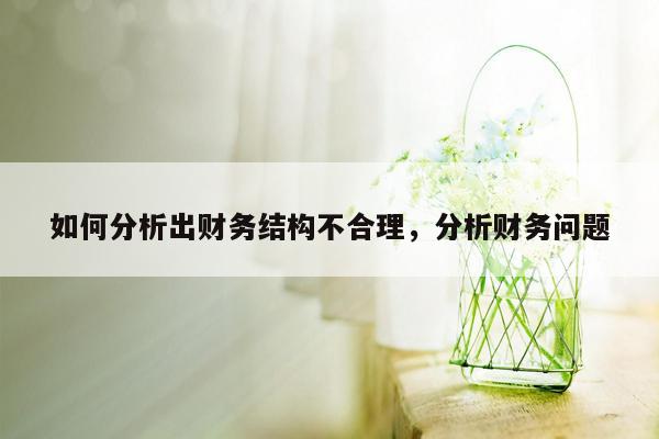 如何分析出财务结构不合理，分析财务问题