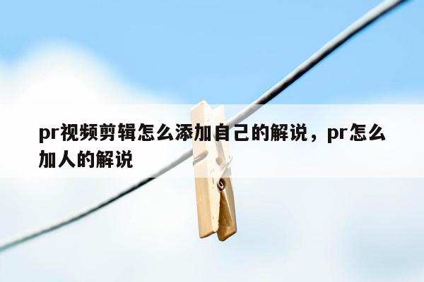 pr视频剪辑怎么添加自己的解说，pr怎么加人的解说