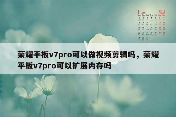 荣耀平板v7pro可以做视频剪辑吗，荣耀平板v7pro可以扩展内存吗