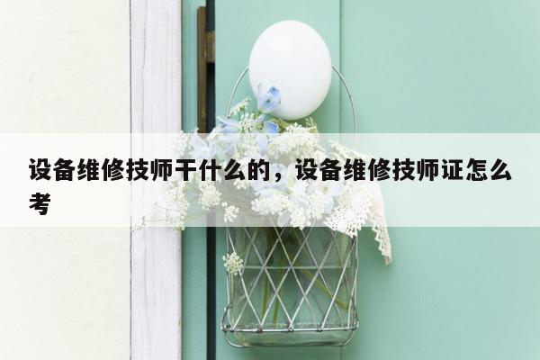 设备维修技师干什么的，设备维修技师证怎么考