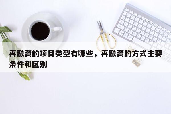 再融资的项目类型有哪些，再融资的方式主要条件和区别