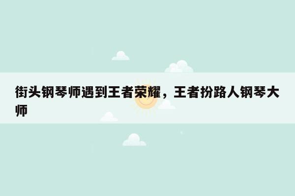 街头钢琴师遇到王者荣耀，王者扮路人钢琴大师