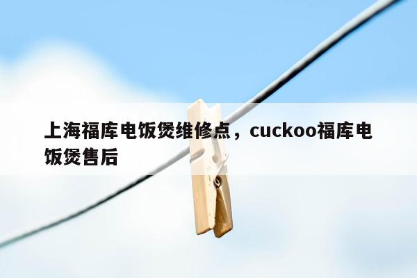 上海福库电饭煲维修点，cuckoo福库电饭煲售后