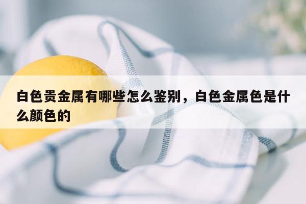 白色贵金属有哪些怎么鉴别，白色金属色是什么颜色的