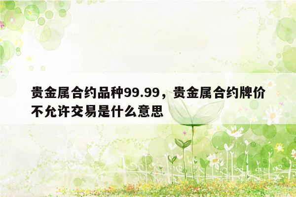 贵金属合约品种99.99，贵金属合约牌价不允许交易是什么意思