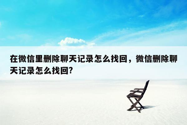 在微信里删除聊天记录怎么找回，微信删除聊天记录怎么找回?