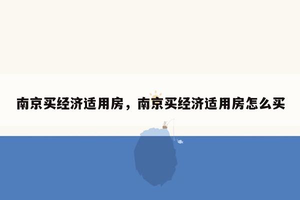 南京买经济适用房，南京买经济适用房怎么买