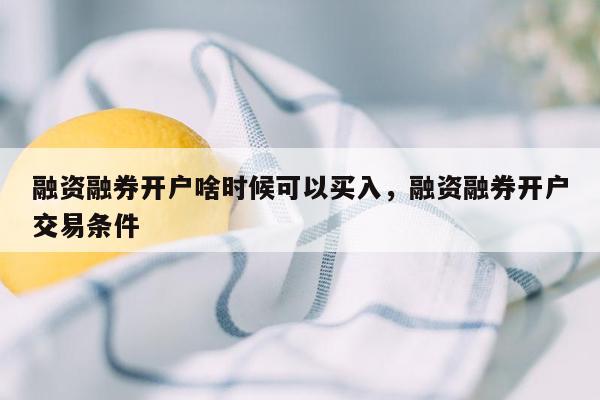 融资融券开户啥时候可以买入，融资融券开户交易条件