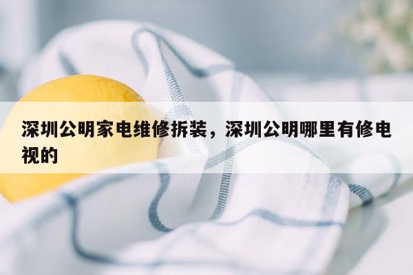 深圳公明家电维修拆装，深圳公明哪里有修电视的