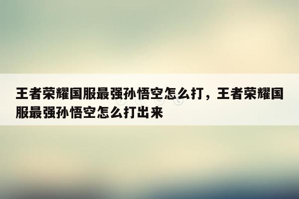 王者荣耀国服最强孙悟空怎么打，王者荣耀国服最强孙悟空怎么打出来