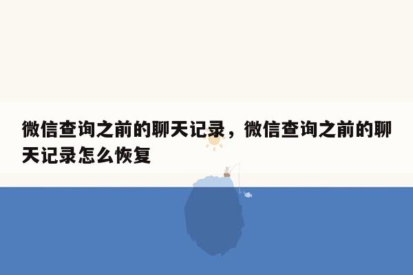 微信查询之前的聊天记录，微信查询之前的聊天记录怎么恢复