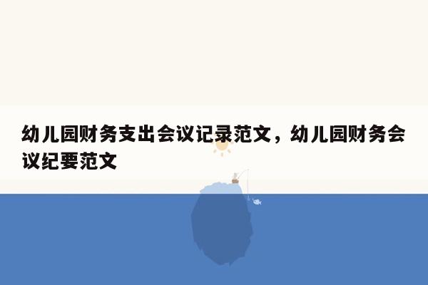 幼儿园财务支出会议记录范文，幼儿园财务会议纪要范文