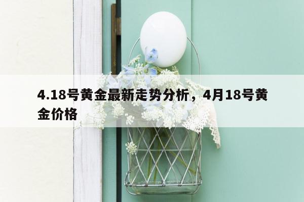 4.18号黄金最新走势分析，4月18号黄金价格