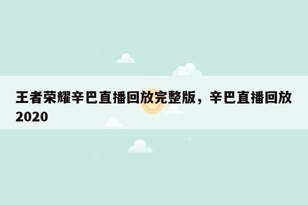 王者荣耀辛巴直播回放完整版，辛巴直播回放2020