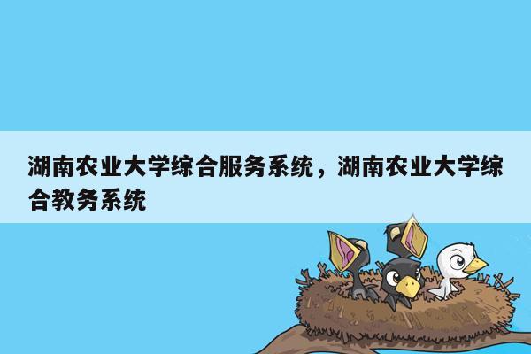 湖南农业大学综合服务系统，湖南农业大学综合教务系统