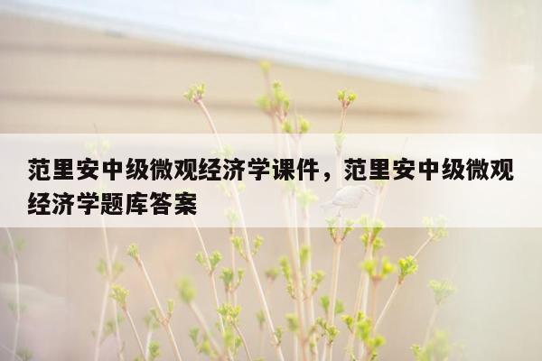 范里安中级微观经济学课件，范里安中级微观经济学题库答案