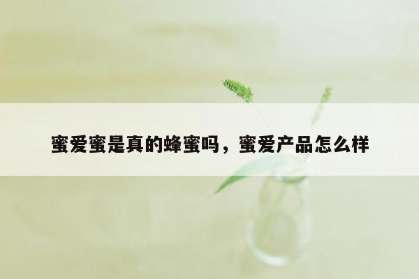 蜜爱蜜是真的蜂蜜吗，蜜爱产品怎么样