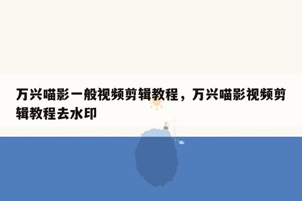 万兴喵影一般视频剪辑教程，万兴喵影视频剪辑教程去水印