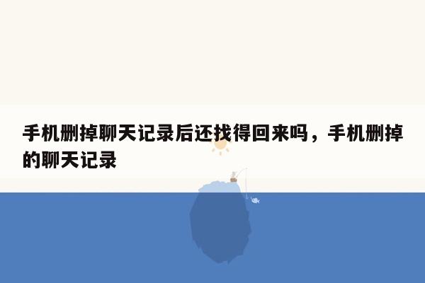 手机删掉聊天记录后还找得回来吗，手机删掉的聊天记录