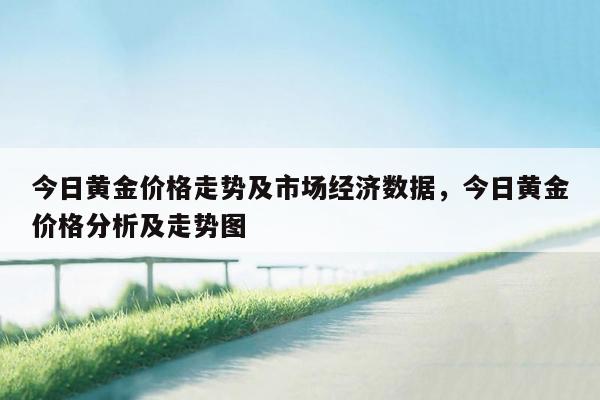 今日黄金价格走势及市场经济数据，今日黄金价格分析及走势图