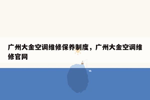 广州大金空调维修保养制度，广州大金空调维修官网