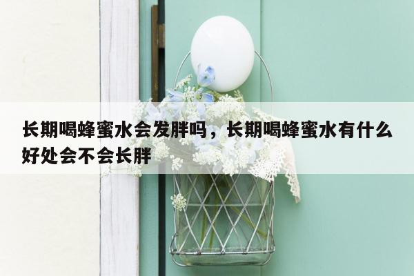 长期喝蜂蜜水会发胖吗，长期喝蜂蜜水有什么好处会不会长胖