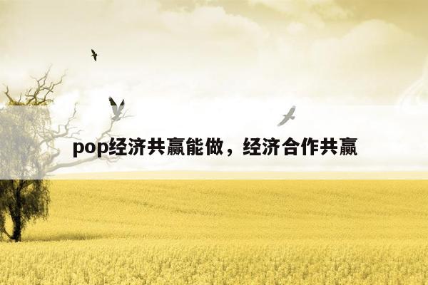 pop经济共赢能做，经济合作共赢