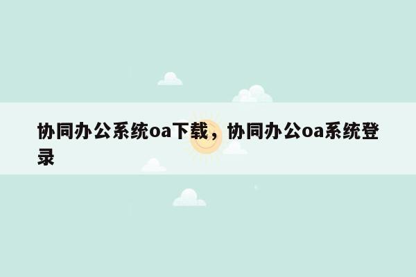 协同办公系统oa下载，协同办公oa系统登录