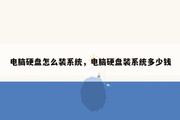 电脑硬盘怎么装系统，电脑硬盘装系统多少钱