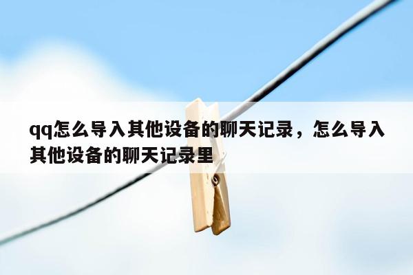 qq怎么导入其他设备的聊天记录，怎么导入其他设备的聊天记录里