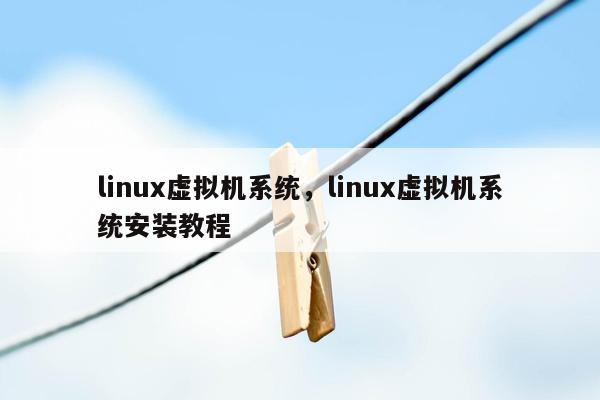 linux虚拟机系统，linux虚拟机系统安装教程