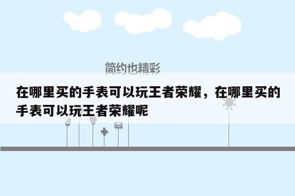 在哪里买的手表可以玩王者荣耀，在哪里买的手表可以玩王者荣耀呢