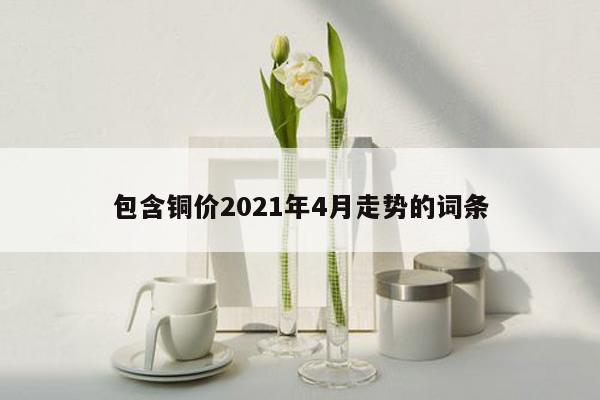 包含铜价2021年4月走势的词条