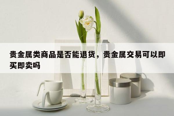 贵金属类商品是否能退货，贵金属交易可以即买即卖吗