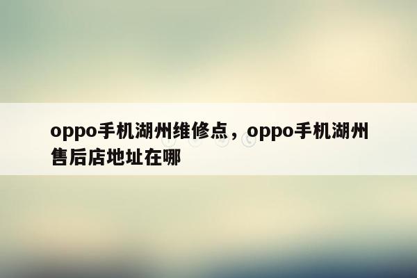 oppo手机湖州维修点，oppo手机湖州售后店地址在哪