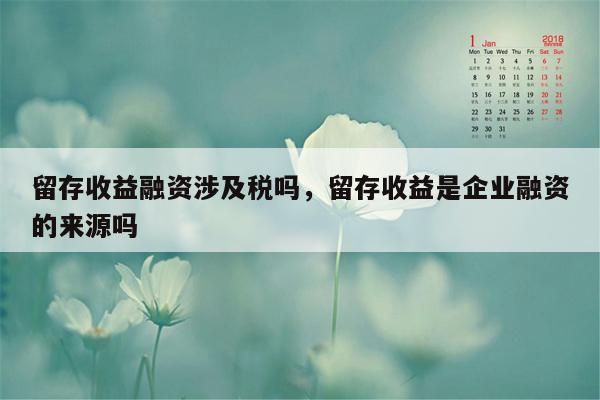 留存收益融资涉及税吗，留存收益是企业融资的来源吗