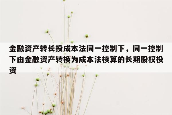 金融资产转长投成本法同一控制下，同一控制下由金融资产转换为成本法核算的长期股权投资