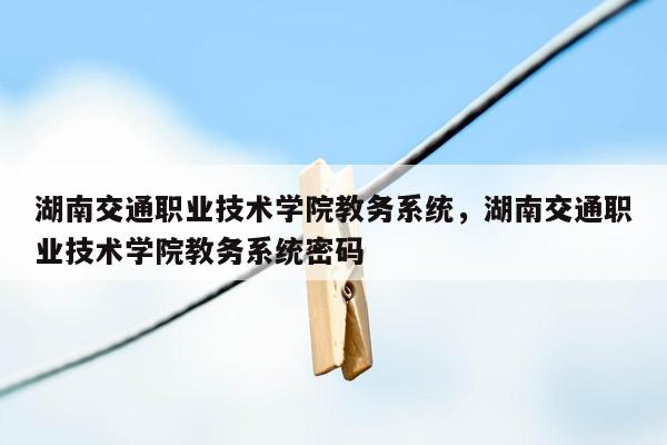 湖南交通职业技术学院教务系统，湖南交通职业技术学院教务系统密码