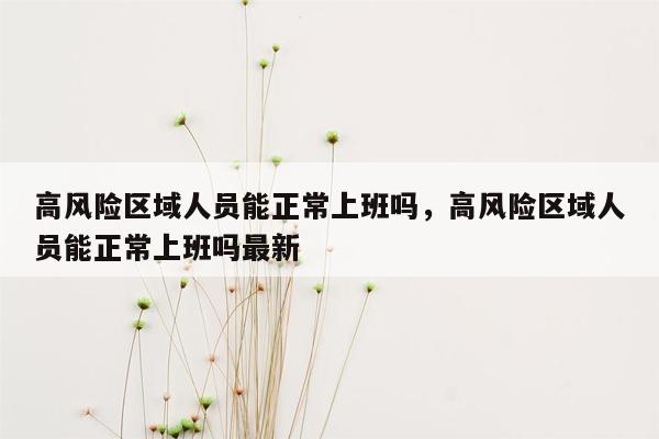 高风险区域人员能正常上班吗，高风险区域人员能正常上班吗最新