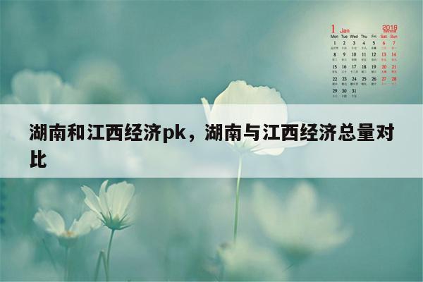 湖南和江西经济pk，湖南与江西经济总量对比